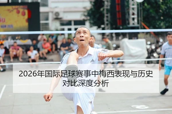 2026年国际足球赛事中梅西表现与历史对比深度分析