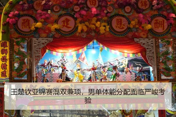 王楚钦亚锦赛混双兼项，男单体能分配面临严峻考验