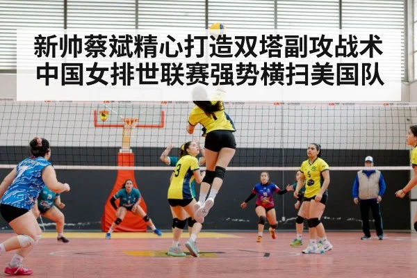 新帅蔡斌精心打造双塔副攻战术中国女排世联赛强势横扫美国队