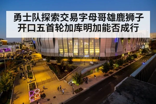勇士队探索交易字母哥雄鹿狮子开口五首轮加库明加能否成行