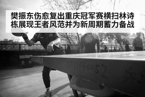 樊振东伤愈复出重庆冠军赛横扫林诗栋展现王者风范并为新周期蓄力备战