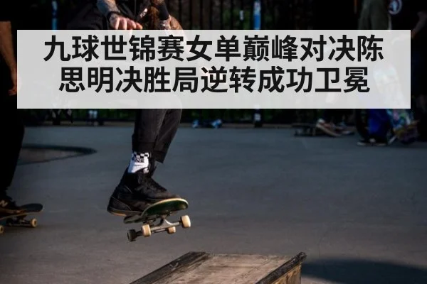 九球世锦赛女单巅峰对决陈思明决胜局逆转成功卫冕