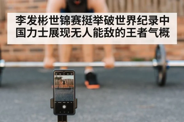 李发彬世锦赛挺举破世界纪录中国力士展现无人能敌的王者气概