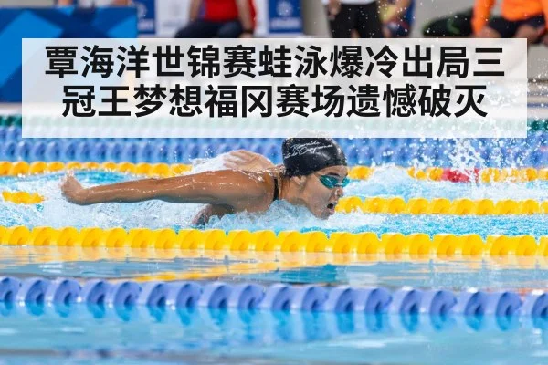 覃海洋世锦赛蛙泳爆冷出局三冠王梦想福冈赛场遗憾破灭