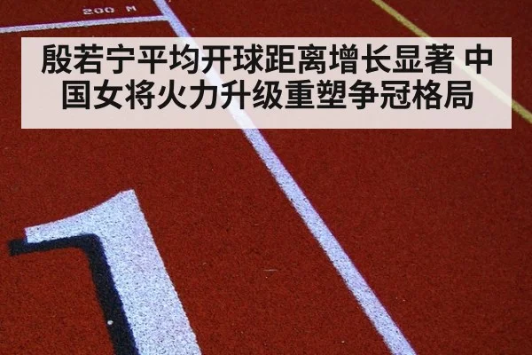 殷若宁平均开球距离增长显著 中国女将火力升级重塑争冠格局